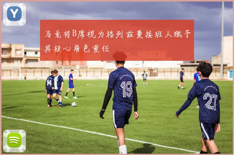 马竞将B席视为格列兹曼接班人赋予其核心角色重任