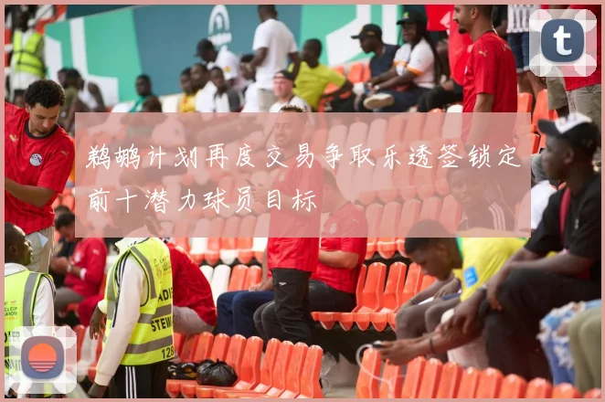 鹈鹕计划再度交易争取乐透签锁定前十潜力球员目标