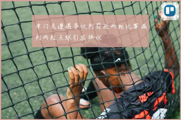 津门虎遭遇争议判罚近两轮比赛漏判两粒点球引发热议