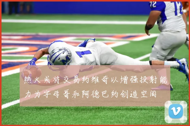 热火或将交易约维奇以增强投射能力为字母哥和阿德巴约创造空间