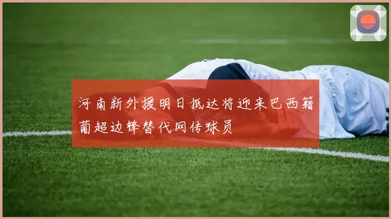 河南新外援明日抵达将迎来巴西籍葡超边锋替代网传球员