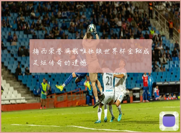梅西荣誉满载唯独缺世界杯金靴成足坛传奇的遗憾