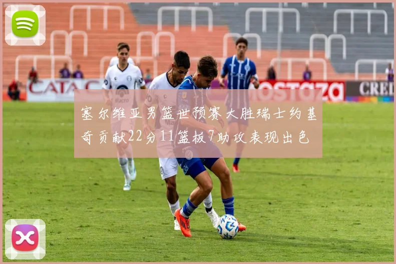 塞尔维亚男篮世预赛大胜瑞士约基奇贡献22分11篮板7助攻表现出色
