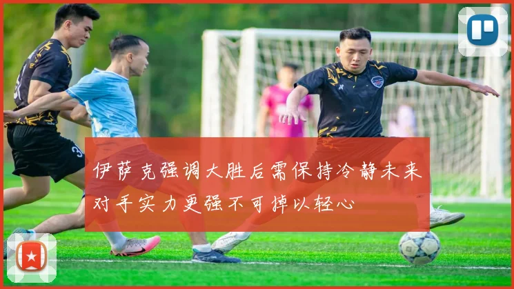 伊萨克强调大胜后需保持冷静未来对手实力更强不可掉以轻心