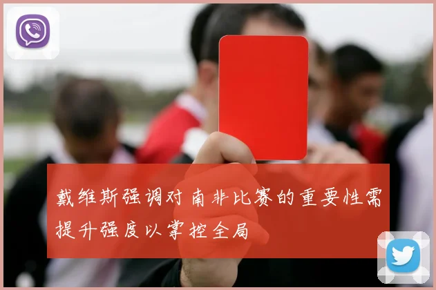 戴维斯强调对南非比赛的重要性需提升强度以掌控全局