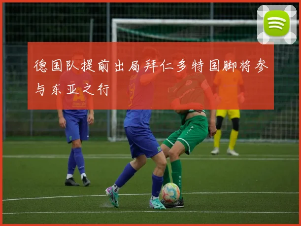 德国队提前出局拜仁多特国脚将参与东亚之行