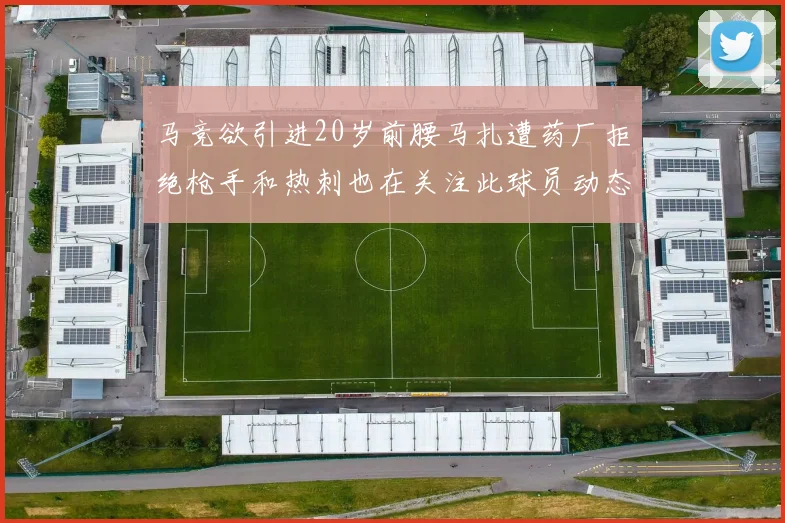 马竞欲引进20岁前腰马扎遭药厂拒绝枪手和热刺也在关注此球员动态