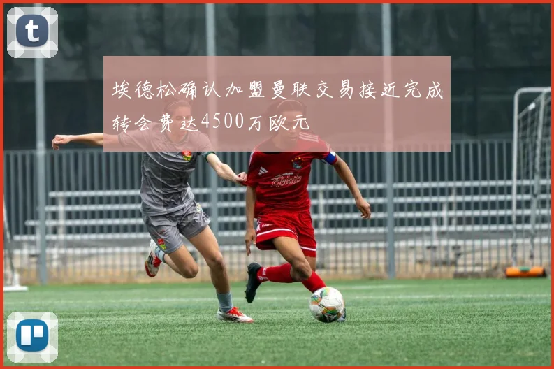 埃德松确认加盟曼联交易接近完成转会费达4500万欧元