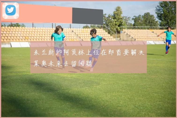 米兰新帅阿莫林上任在即首要解决莱奥未来去留问题