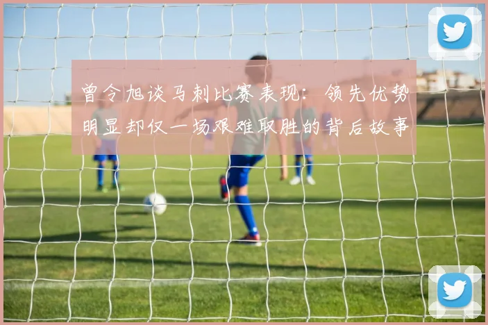 曾令旭谈马刺比赛表现：领先优势明显却仅一场艰难取胜的背后故事