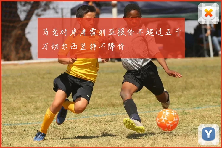 马竞对库库雷利亚报价不超过五千万切尔西坚持不降价