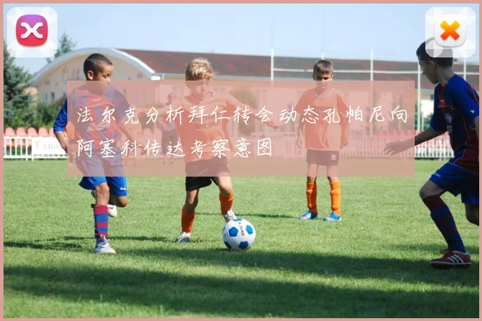 法尔克分析拜仁转会动态孔帕尼向阿塞科传达考察意图