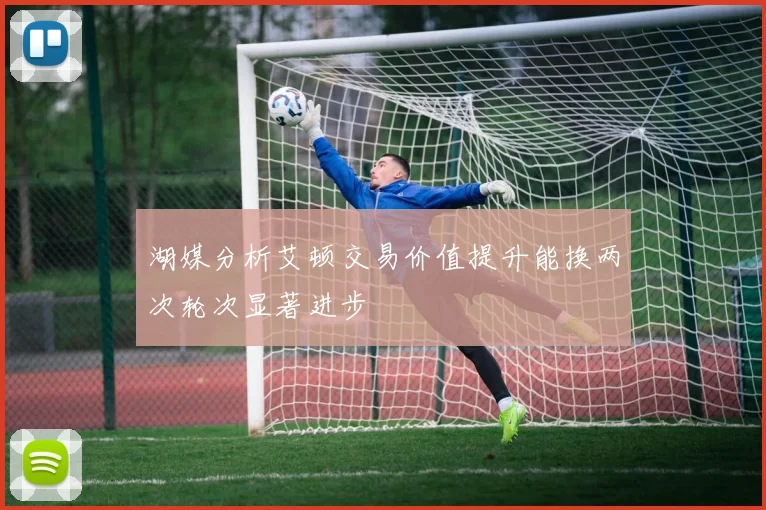 湖媒分析艾顿交易价值提升能换两次轮次显著进步