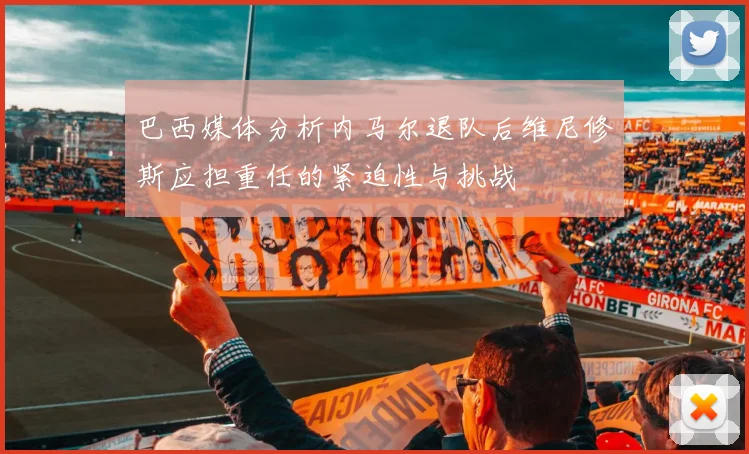 巴西媒体分析内马尔退队后维尼修斯应担重任的紧迫性与挑战