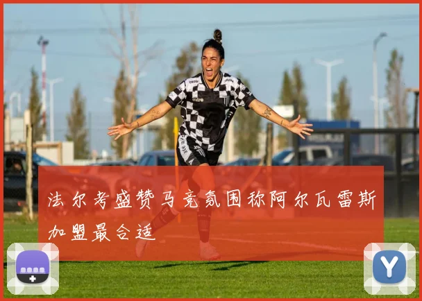 法尔考盛赞马竞氛围称阿尔瓦雷斯加盟最合适